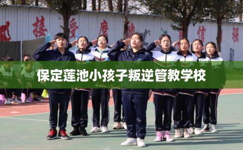 保定莲池小孩子叛逆管教学校