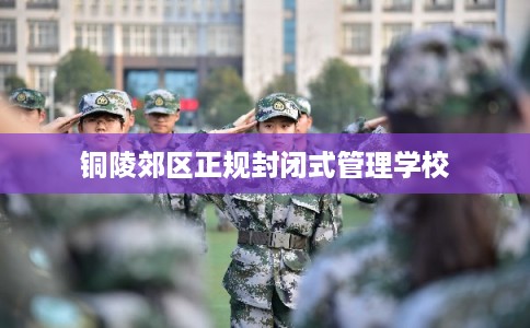 铜陵郊区正规封闭式管理学校 铜陵郊区正规封闭式管理学校