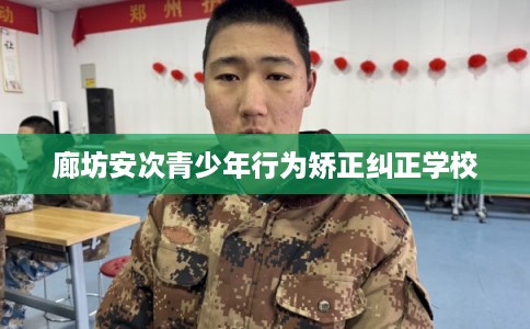 廊坊安次青少年行为矫正纠正学校
