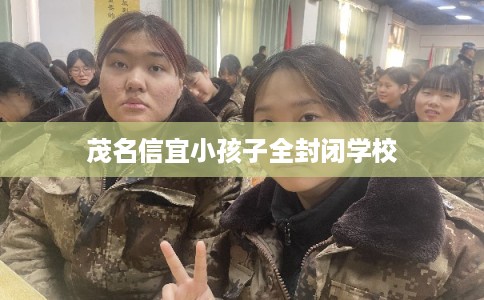 茂名信宜小孩子全封闭学校 茂名信宜小孩子全封闭学校