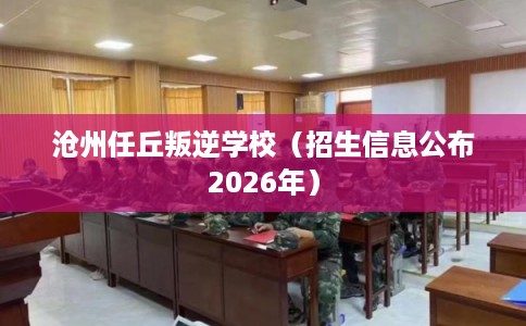 沧州任丘叛逆学校（招生信息公布2026年）