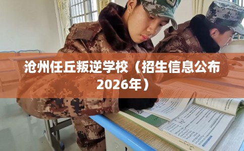 沧州任丘叛逆学校（招生信息公布2026年）