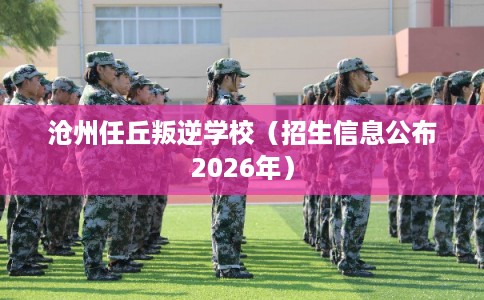 沧州任丘叛逆学校（招生信息公布2026年）