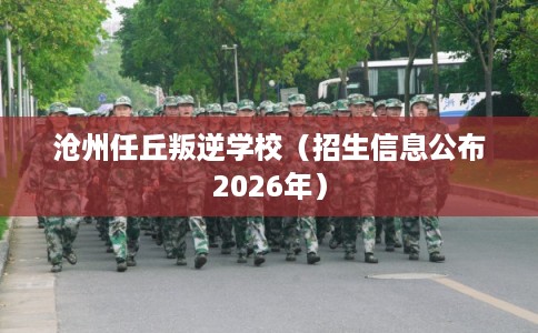 沧州任丘叛逆学校（招生信息公布2026年）