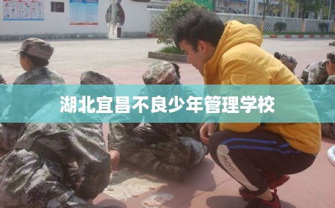 湖北宜昌不良少年管理学校 湖北宜昌不良少年管理学校