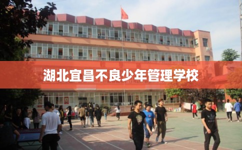 湖北宜昌不良少年管理学校 湖北宜昌不良少年管理学校