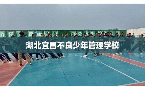 湖北宜昌不良少年管理学校