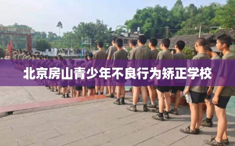 北京房山青少年不良行为矫正学校