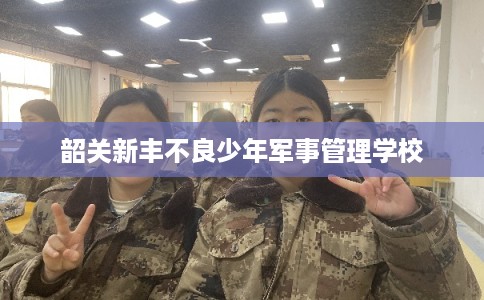 韶关新丰不良少年军事管理学校