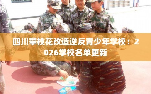 四川攀枝花改造逆反青少年学校：2026学校名单更新