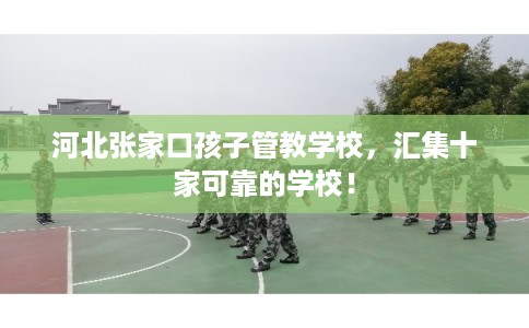 河北张家口孩子管教学校,汇集十家可靠的学校! 河北张家口孩子管教学校,汇集十家可靠的学校!
