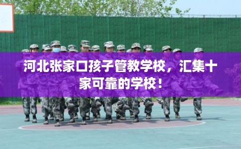 河北张家口孩子管教学校,汇集十家可靠的学校! 河北张家口孩子管教学校,汇集十家可靠的学校!