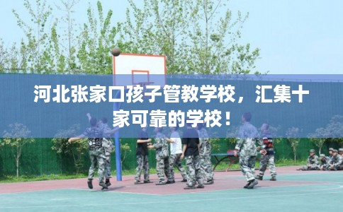 河北张家口孩子管教学校，汇集十家可靠的学校！