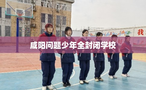 咸阳问题少年全封闭学校