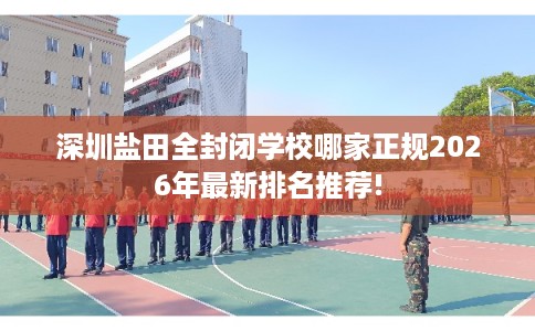深圳盐田全封闭学校哪家正规2026年最新排名推荐!