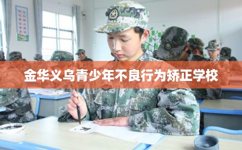 金华义乌青少年不良行为矫正学校