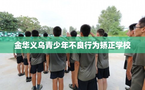 金华义乌青少年不良行为矫正学校