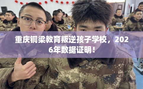 重庆铜梁教育叛逆孩子学校，2026年数据证明！