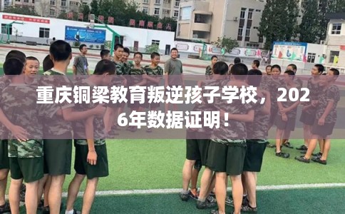 重庆铜梁教育叛逆孩子学校，2026年数据证明！