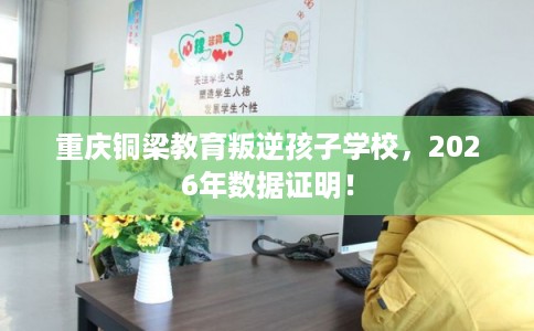 重庆铜梁教育叛逆孩子学校，2026年数据证明！