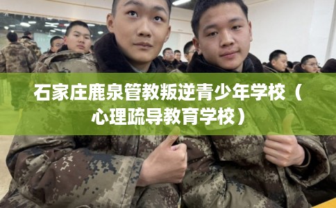 石家庄鹿泉管教叛逆青少年学校（心理疏导教育学校）