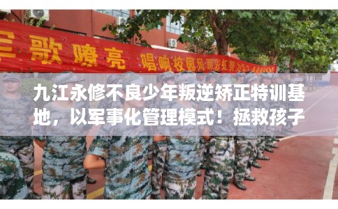九江永修不良少年叛逆矫正特训基地，以军事化管理模式！拯救孩子！