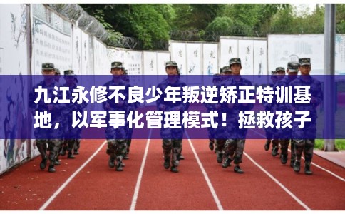 九江永修不良少年叛逆矫正特训基地，以军事化管理模式！拯救孩子！