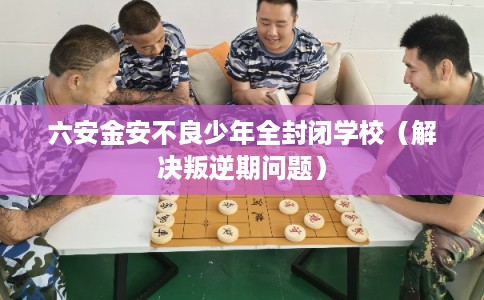 六安金安不良少年全封闭学校(解决叛逆期问题) 六安金安不良少年全封闭学校(解决叛逆期问题)