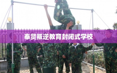 奉贤叛逆教育封闭式学校