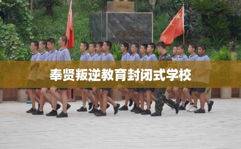 奉贤叛逆教育封闭式学校