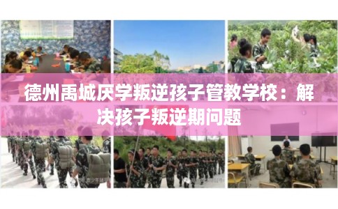德州禹城厌学叛逆孩子管教学校：解决孩子叛逆期问题