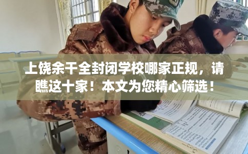 上饶余干全封闭学校哪家正规，请瞧这十家！本文为您精心筛选！
