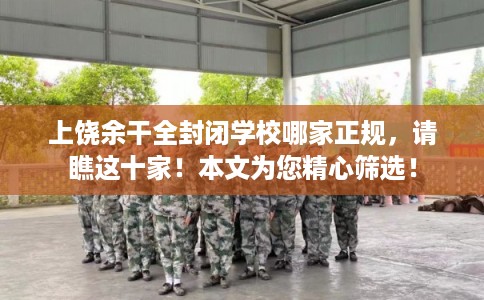 上饶余干全封闭学校哪家正规，请瞧这十家！本文为您精心筛选！