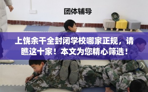 上饶余干全封闭学校哪家正规，请瞧这十家！本文为您精心筛选！