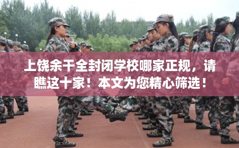 上饶余干全封闭学校哪家正规，请瞧这十家！本文为您精心筛选！