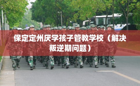 保定定州厌学孩子管教学校（解决叛逆期问题）
