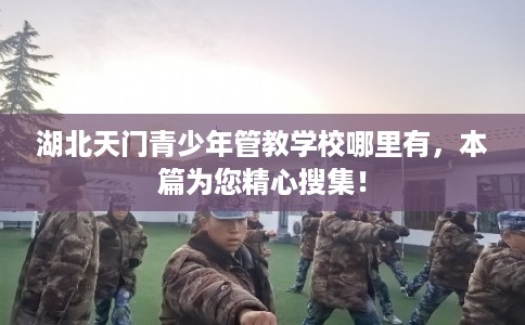湖北天门青少年管教学校哪里有，本篇为您精心搜集！