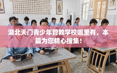 湖北天门青少年管教学校哪里有，本篇为您精心搜集！