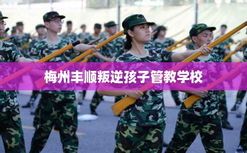 梅州丰顺叛逆孩子管教学校