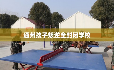 通州孩子叛逆全封闭学校