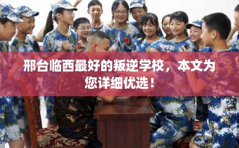 邢台临西最好的叛逆学校，本文为您详细优选！