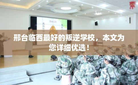 邢台临西最好的叛逆学校，本文为您详细优选！