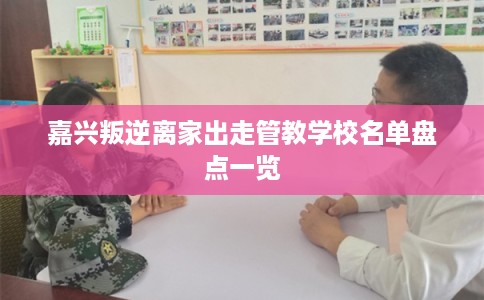 嘉兴叛逆离家出走管教学校名单盘点一览