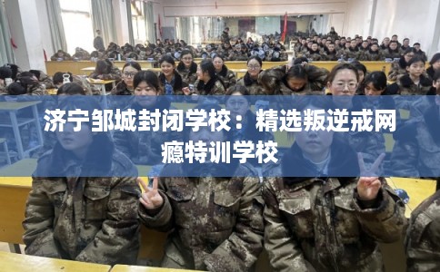 济宁邹城封闭学校:精选叛逆戒网瘾特训学校 济宁邹城封闭学校:精选叛逆戒网瘾特训学校