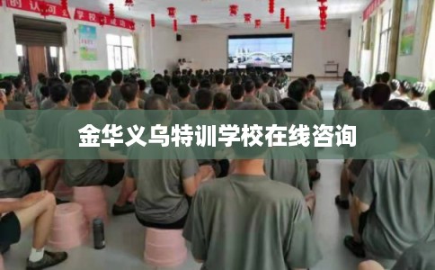 金华义乌特训学校在线咨询 金华义乌特训学校在线咨询