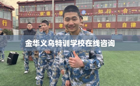 金华义乌特训学校在线咨询 金华义乌特训学校在线咨询