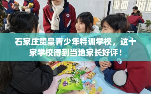 石家庄赞皇青少年特训学校,这十家学校得到当地家长好评! 石家庄赞皇青少年特训学校,这十家学校得到当地家长好评!