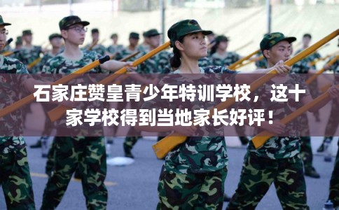 石家庄赞皇青少年特训学校，这十家学校得到当地家长好评！