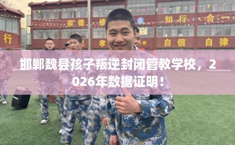 邯郸魏县孩子叛逆封闭管教学校,2026年数据证明! 邯郸魏县孩子叛逆封闭管教学校,2026年数据证明!
