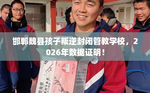 邯郸魏县孩子叛逆封闭管教学校，2026年数据证明！